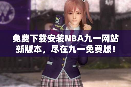 免費下載安裝NBA九一網(wǎng)站新版本，盡在九一免費版！