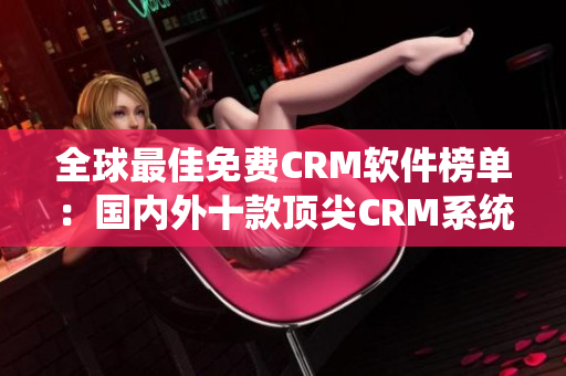 全球最佳免費CRM軟件榜單：國內(nèi)外十款頂尖CRM系統(tǒng)推薦