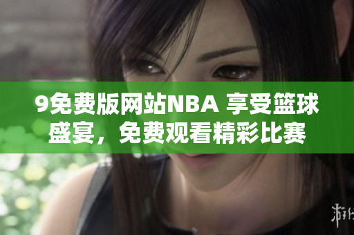 9免費版網(wǎng)站NBA 享受籃球盛宴，免費觀看精彩比賽