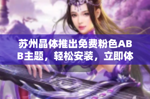 蘇州晶體推出免費粉色ABB主題，輕松安裝，立即體驗顏值新窗簾