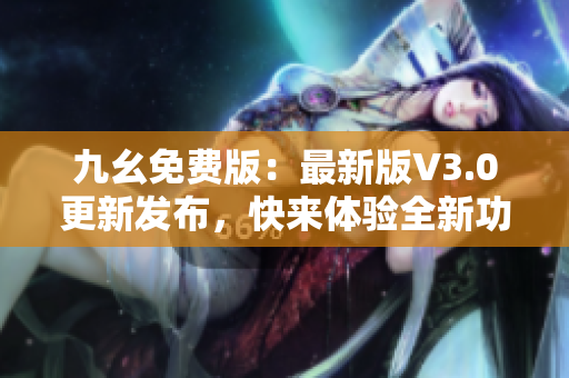 九幺免費版：最新版V3.0更新發(fā)布，快來體驗全新功能吧