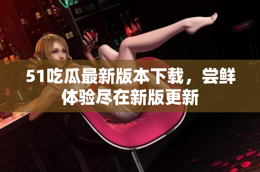 51吃瓜最新版本下載，嘗鮮體驗(yàn)盡在新版更新