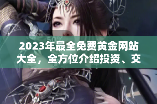 2023年最全免費(fèi)黃金網(wǎng)站大全，全方位介紹投資、交易、黃金知識(shí)等內(nèi)容