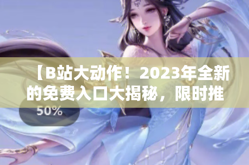 【B站大動作！2023年全新的免費入口大揭秘，限時推出！】