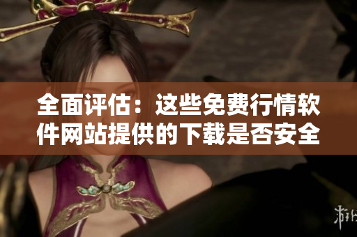 全面評估：這些免費行情軟件網(wǎng)站提供的下載是否安全