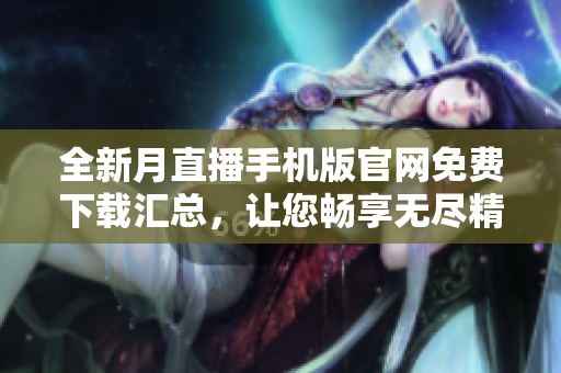 全新月直播手機(jī)版官網(wǎng)免費(fèi)下載匯總，讓您暢享無(wú)盡精彩直播內(nèi)容