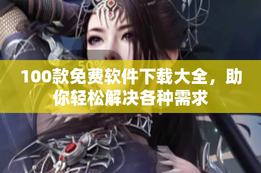 100款免費(fèi)軟件下載大全，助你輕松解決各種需求