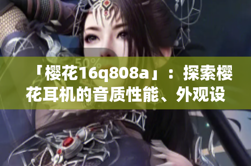「櫻花16q808a」：探索櫻花耳機(jī)的音質(zhì)性能、外觀設(shè)計(jì)與實(shí)際使用體驗(yàn)