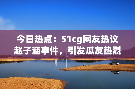 今日熱點(diǎn)：51cg網(wǎng)友熱議趙子涵事件，引發(fā)瓜友熱烈討論
