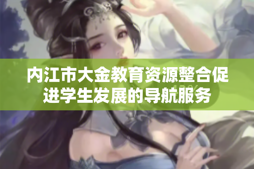 內(nèi)江市大金教育資源整合促進(jìn)學(xué)生發(fā)展的導(dǎo)航服務(wù)