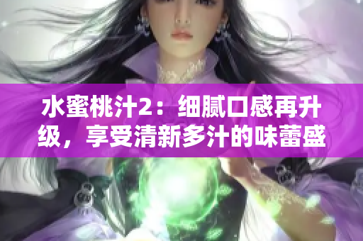 水蜜桃汁2：細(xì)膩口感再升級(jí)，享受清新多汁的味蕾盛宴