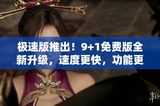 極速版推出！9+1免費(fèi)版全新升級(jí)，速度更快，功能更全，讓您暢享極速體驗(yàn)