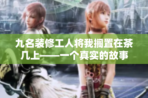九名裝修工人將我擱置在茶幾上——一個真實的故事