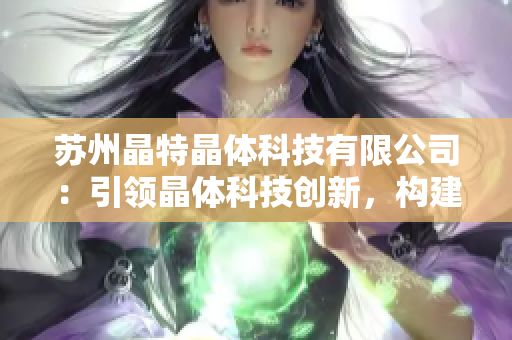蘇州晶特晶體科技有限公司：引領(lǐng)晶體科技創(chuàng)新，構(gòu)建智能化未來(lái)