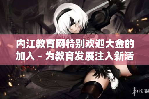 內(nèi)江教育網(wǎng)特別歡迎大金的加入 - 為教育發(fā)展注入新活力