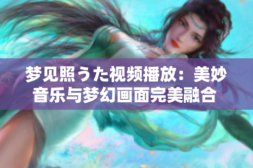 夢見照うた視頻播放：美妙音樂與夢幻畫面完美融合 C 精彩視頻讓你欲罷不能