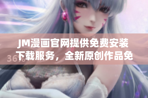 JM漫畫(huà)官網(wǎng)提供免費(fèi)安裝下載服務(wù)，全新原創(chuàng)作品免費(fèi)閱讀