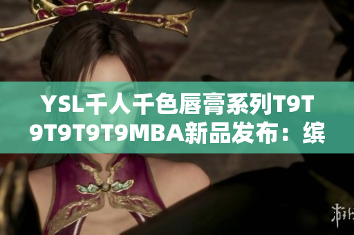 YSL千人千色唇膏系列T9T9T9T9T9MBA新品發(fā)布：繽紛色彩唇妝炫動上市