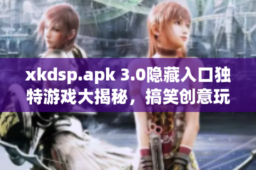 xkdsp.apk 3.0隱藏入口獨特游戲大揭秘，搞笑創(chuàng)意玩法全公開