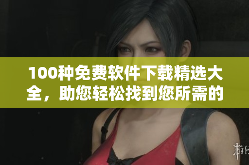 100種免費軟件下載精選大全，助您輕松找到您所需的軟件