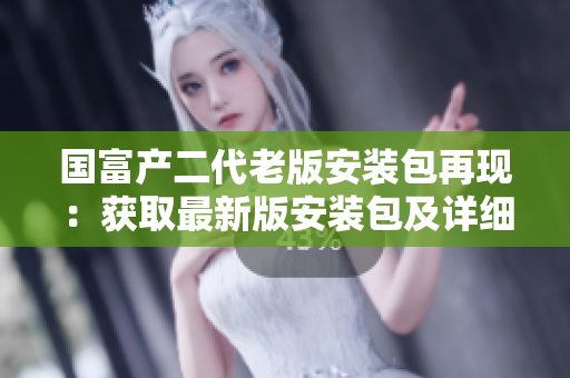 國(guó)富產(chǎn)二代老版安裝包再現(xiàn)：獲取最新版安裝包及詳細(xì)指南