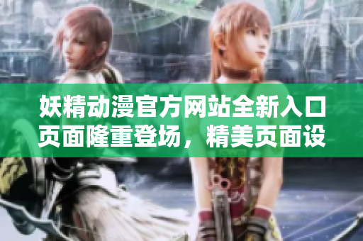 妖精動(dòng)漫官方網(wǎng)站全新入口頁面隆重登場，精美頁面設(shè)計(jì)及時(shí)登錄，精彩動(dòng)漫盡在其中
