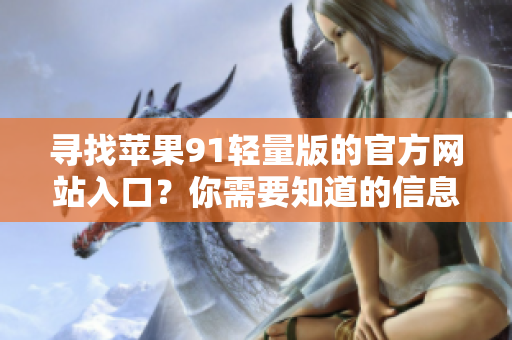 尋找蘋果91輕量版的官方網(wǎng)站入口？你需要知道的信息在這里