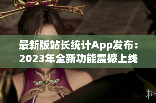 最新版站長(zhǎng)統(tǒng)計(jì)App發(fā)布：2023年全新功能震撼上線，助您輕松管理網(wǎng)站數(shù)據(jù)