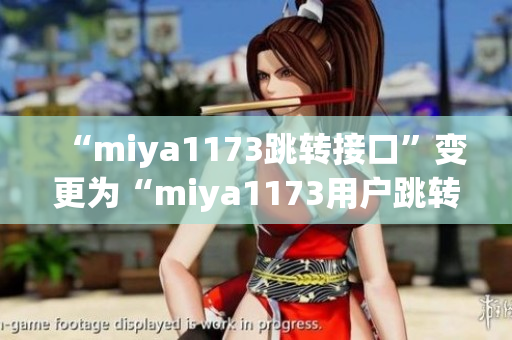 “miya1173跳轉(zhuǎn)接口”變更為“miya1173用戶跳轉(zhuǎn)接口優(yōu)化，提升用戶體驗”