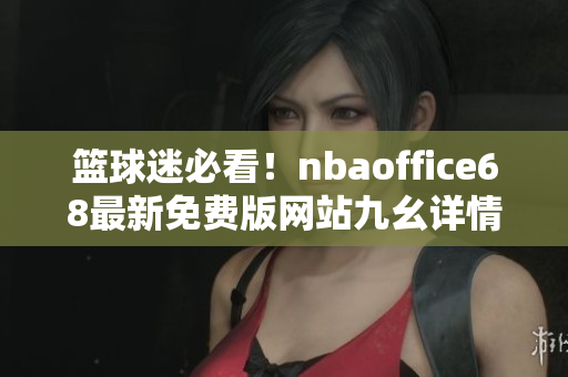 籃球迷必看！nbaoffice68最新免費(fèi)版網(wǎng)站九幺詳情大揭秘