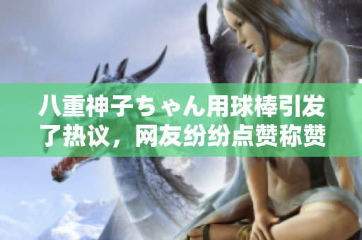 八重神子ちゃん用球棒引發(fā)了熱議，網(wǎng)友紛紛點贊稱贊她的擊球姿勢