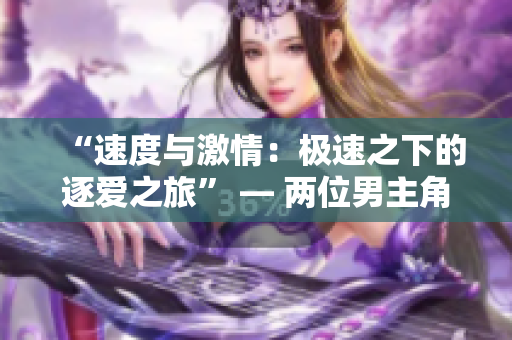 “速度與激情：極速之下的逐愛之旅” — 兩位男主角的精彩故事