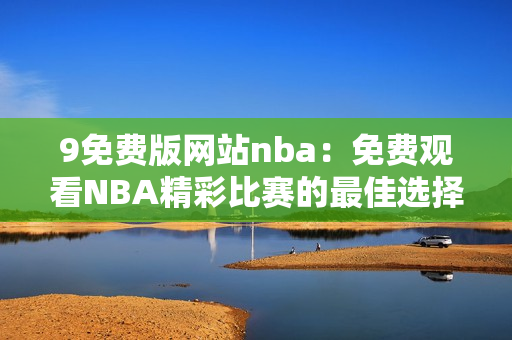 9免費版網(wǎng)站nba：免費觀看NBA精彩比賽的最佳選擇