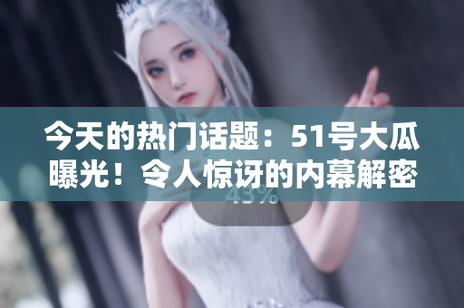 今天的熱門話題：51號大瓜曝光！令人驚訝的內(nèi)幕解密