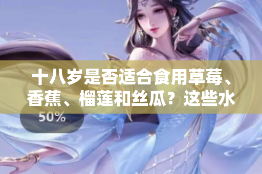 十八歲是否適合食用草莓、香蕉、榴蓮和絲瓜？這些水果是否適合青少年飲食？