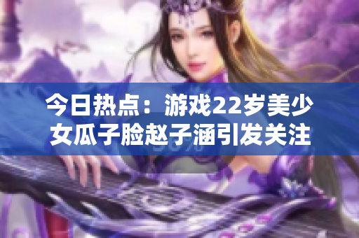 今日熱點：游戲22歲美少女瓜子臉趙子涵引發(fā)關(guān)注
