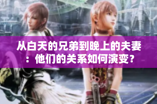 從白天的兄弟到晚上的夫妻：他們的關(guān)系如何演變？