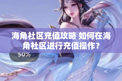 海角社區(qū)充值攻略 如何在海角社區(qū)進(jìn)行充值操作？