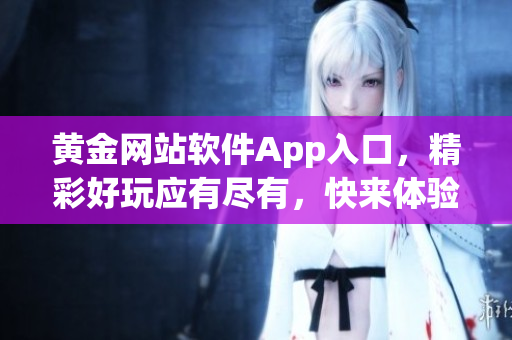 黃金網(wǎng)站軟件App入口，精彩好玩應(yīng)有盡有，快來體驗各種功能吧