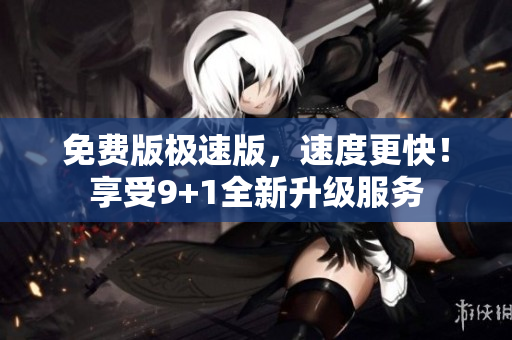 免費(fèi)版極速版，速度更快！享受9+1全新升級服務(wù)