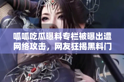 呱呱吃瓜曝料專欄被曝出遭網(wǎng)絡(luò)攻擊，網(wǎng)友狂揭黑料門！
