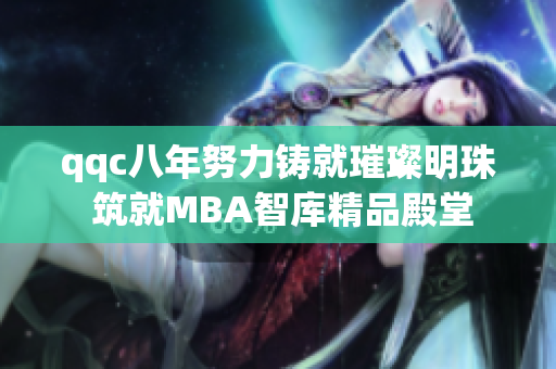 qqc八年努力鑄就璀璨明珠 筑就MBA智庫精品殿堂