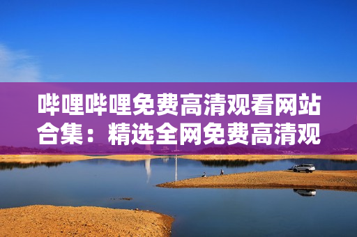 嗶哩嗶哩免費(fèi)高清觀看網(wǎng)站合集：精選全網(wǎng)免費(fèi)高清觀看站點(diǎn)大全