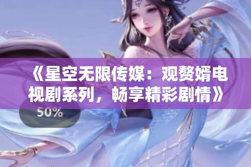 《星空無(wú)限傳媒：觀贅婿電視劇系列，暢享精彩劇情》