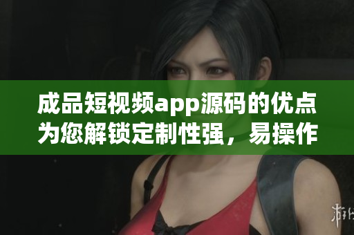成品短視頻app源碼的優(yōu)點(diǎn)為您解鎖定制性強(qiáng)，易操作，快速上線