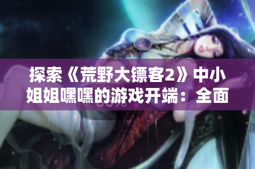 探索《荒野大鏢客2》中小姐姐嘿嘿的游戲開端：全面解析游戲開始的精彩樂趣