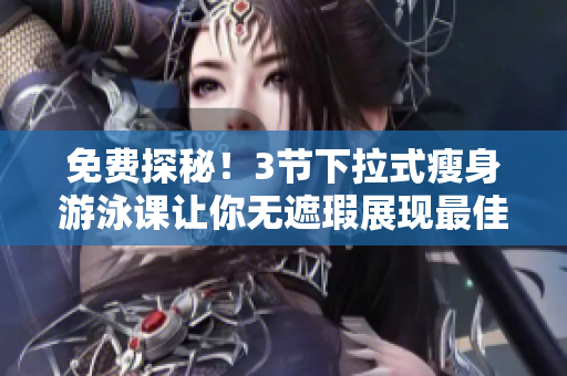 免費(fèi)探秘！3節(jié)下拉式瘦身游泳課讓你無遮瑕展現(xiàn)最佳身材