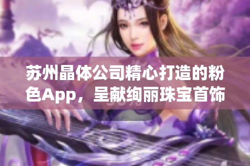 蘇州晶體公司精心打造的粉色App，呈獻(xiàn)絢麗珠寶首飾推薦
