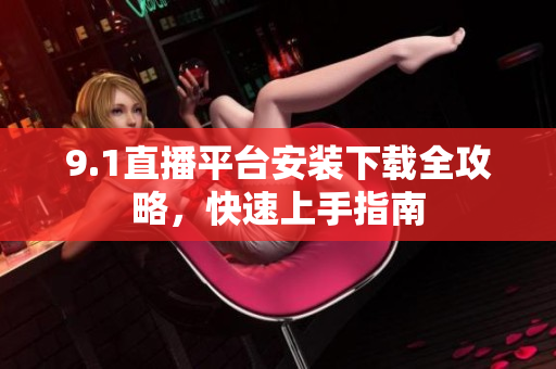 9.1直播平臺安裝下載全攻略，快速上手指南