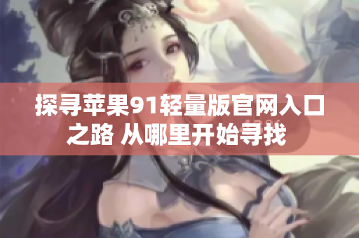 探尋蘋果91輕量版官網(wǎng)入口之路 從哪里開始尋找 